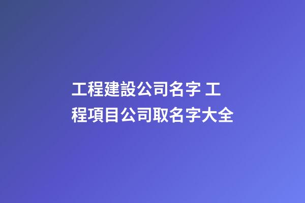 工程建設公司名字 工程項目公司取名字大全-第1張-公司起名-玄機派